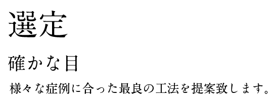 選定。確かな目。様々な症例に合った最良の工法を提案致します。
