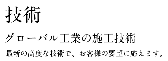 技術。グローバル工業株式会社の施工技術。最新の高度な技術で、お客様の要望に応えます。